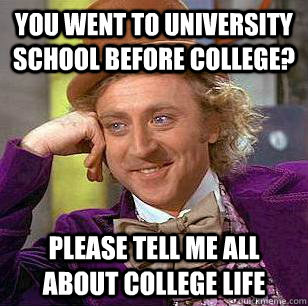 You went to university school before college? Please tell me all about college life  Condescending Wonka