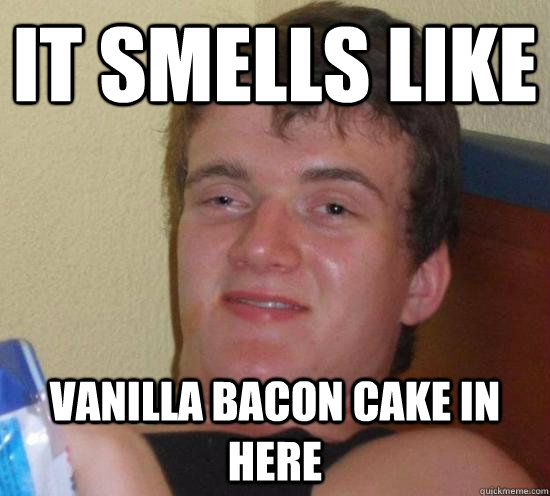 it smells like vanilla bacon cake in here - it smells like vanilla bacon cake in here  Misc