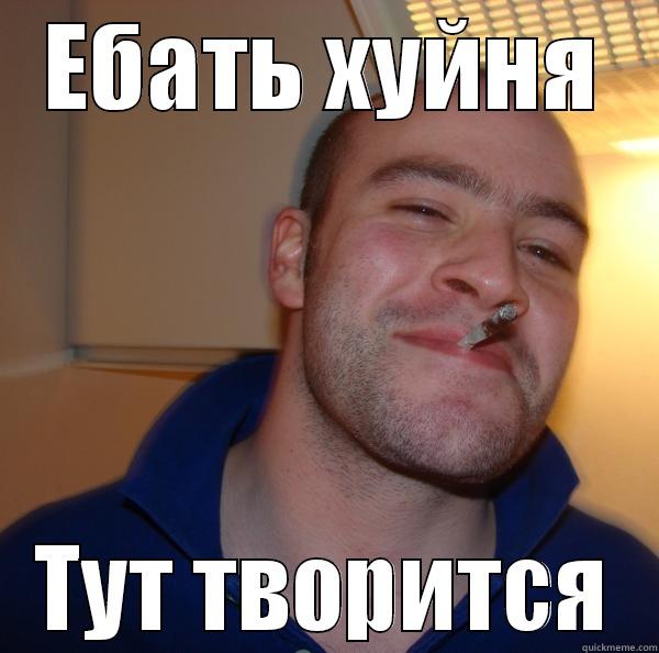 ЕБАТЬ ХУЙНЯ ТУТ ТВОРИТСЯ Good Guy Greg 