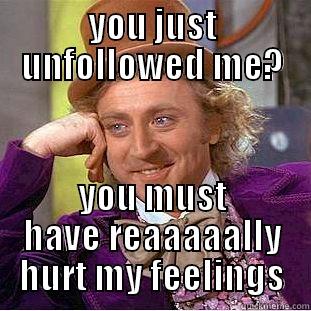 YOU JUST UNFOLLOWED ME? YOU MUST HAVE REAAAAALLY HURT MY FEELINGS Condescending Wonka