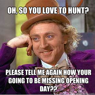 oh, So you love to hunt? please tell me again how your going to be missing opening day?? - oh, So you love to hunt? please tell me again how your going to be missing opening day??  Willy Wonka Meme