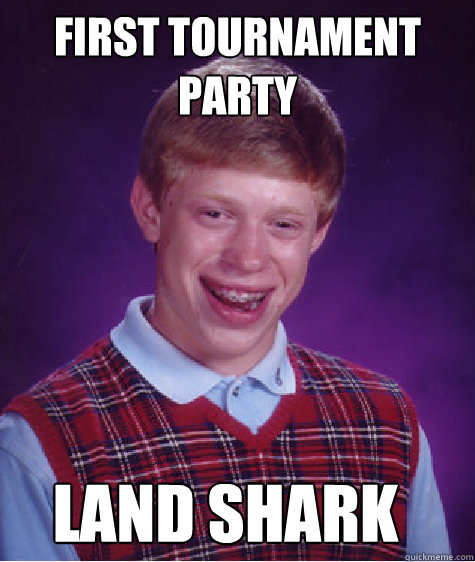 first tournament party land shark  Bad Luck Brian