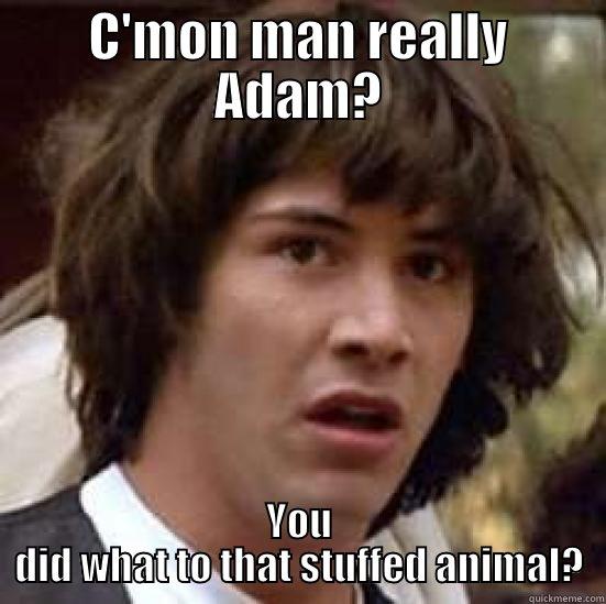 Niggas be like - C'MON MAN REALLY ADAM? YOU DID WHAT TO THAT STUFFED ANIMAL? conspiracy keanu