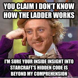 You claim I don't know how the ladder works I'm sure your inside insight into Starcraft's hidden code is beyond my comprehension  Condescending Wonka