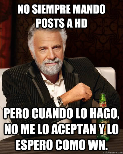 No siempre mando posts a HD pero cuando lo hago, no me lo aceptan y lo espero como wn.  The Most Interesting Man In The World