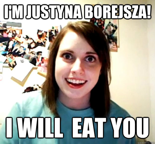 I'm Justyna Borejsza! I will  eat you  Overly Attached Girlfriend