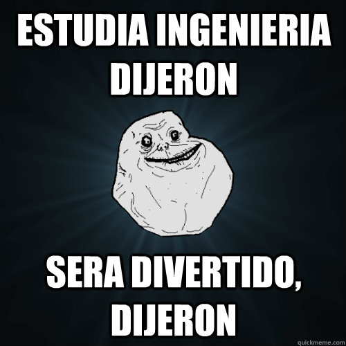 Estudia ingenieria dijeron sera divertido, dijeron - Estudia ingenieria dijeron sera divertido, dijeron  Forever Alone