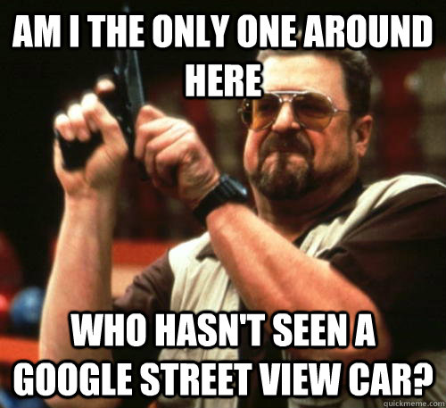 Am i the only one around here who hasn't seen a google street view car?  Am I The Only One Around Here