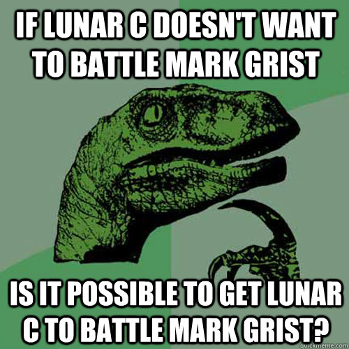 if lunar c doesn't want to battle mark grist is it possible to get lunar c to battle mark grist?  Philosoraptor