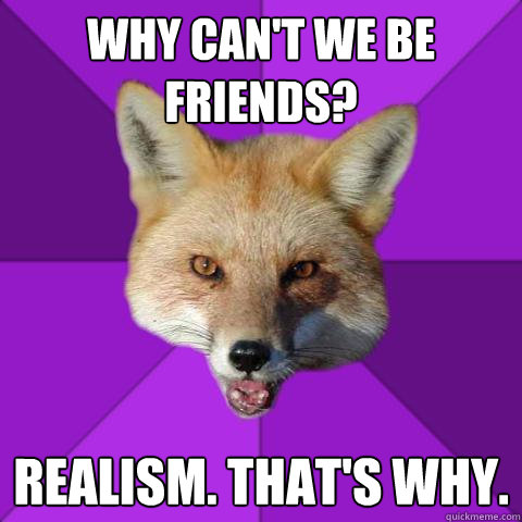Why can't we be friends? Realism. That's why. - Why can't we be friends? Realism. That's why.  Forensics Fox