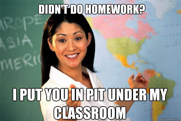 Didn't do homework? I put you in pit under my classroom  Unhelpful High School Teacher