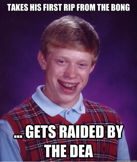 takes his first rip from the bong ... Gets raided by the DEA  Bad Luck Brian