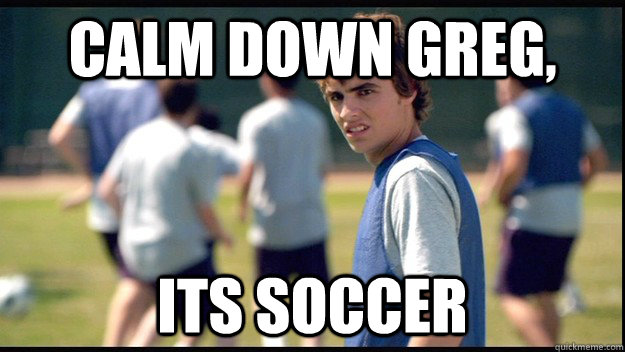 Calm down greg, Its soccer - Calm down greg, Its soccer  calm down greg, its soccer