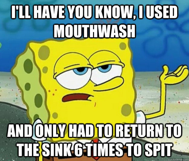 I'll have you know, I used mouthwash and only had to return to the sink 6 times to spit - I'll have you know, I used mouthwash and only had to return to the sink 6 times to spit  Tough Spongebob