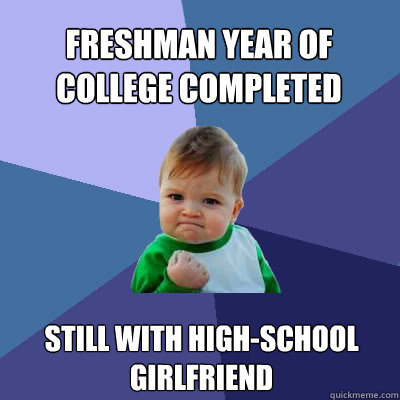 Freshman year of College completed Still with high-school girlfriend  Success Baby