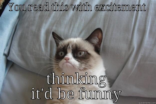 YOU READ THIS WITH EXCITEMENT THINKING IT'D BE FUNNY Grumpy Cat