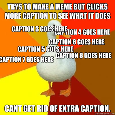 trys to make a meme but clicks more caption to see what it does cant get rid of extra caption. Caption 3 goes here Caption 4 goes here Caption 5 goes here Caption 6 goes here Caption 7 goes here Caption 8 goes here  Tech Impaired Duck