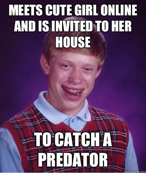 Meets cute girl online and is invited to her house To catch a predator  Bad Luck Brian