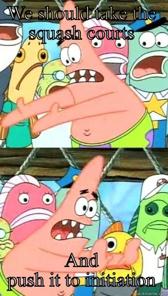 WE SHOULD TAKE THE SQUASH COURTS AND PUSH IT TO INITIATION Push it somewhere else Patrick