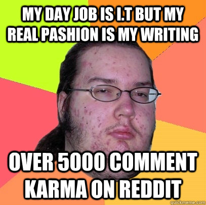 my day job is i.t but my real pashion is my writing over 5000 comment karma on reddit  Butthurt Dweller