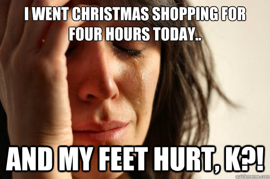 I went Christmas shopping for four hours today.. And my feet hurt, K?! - I went Christmas shopping for four hours today.. And my feet hurt, K?!  First World Problems