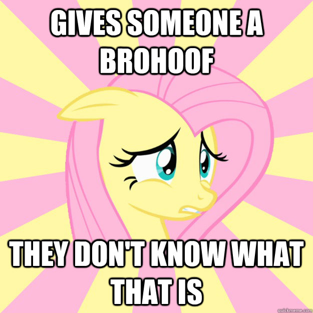 gives someone a brohoof they don't know what that is  Socially awkward brony