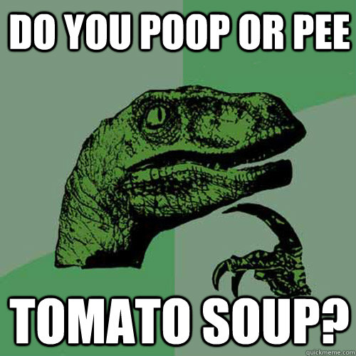 do you poop or pee tomato soup?  Philosoraptor