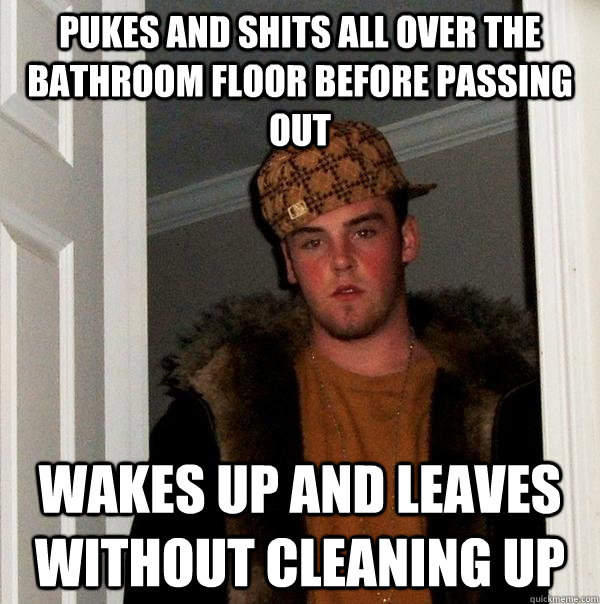 Pukes and shits all over the bathroom floor before passing out Wakes up and leaves without cleaning up - Pukes and shits all over the bathroom floor before passing out Wakes up and leaves without cleaning up  Scumbag Steve