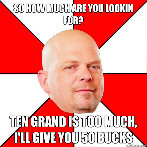 So How much are you lookin for? ten grand is too much, i'll give you 50 bucks - So How much are you lookin for? ten grand is too much, i'll give you 50 bucks  Pawn Star