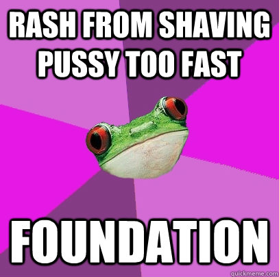 Rash from shaving pussy too fast foundation - Rash from shaving pussy too fast foundation  Foul Bachelorette Frog