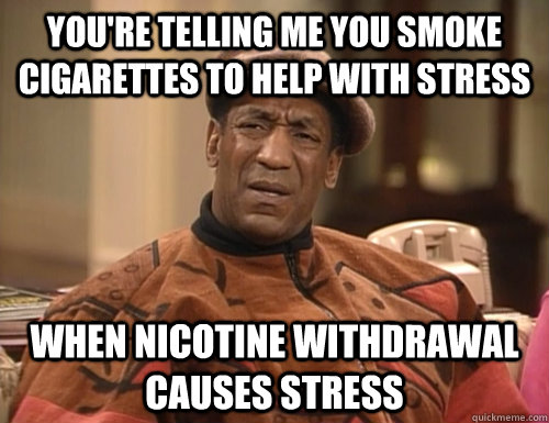 You're telling me you smoke cigarettes to help with stress when nicotine withdrawal causes stress - You're telling me you smoke cigarettes to help with stress when nicotine withdrawal causes stress  Confounded Cosby