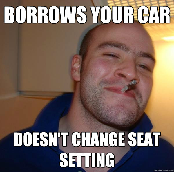 Borrows your car Doesn't change seat setting  Good Guy Greg 