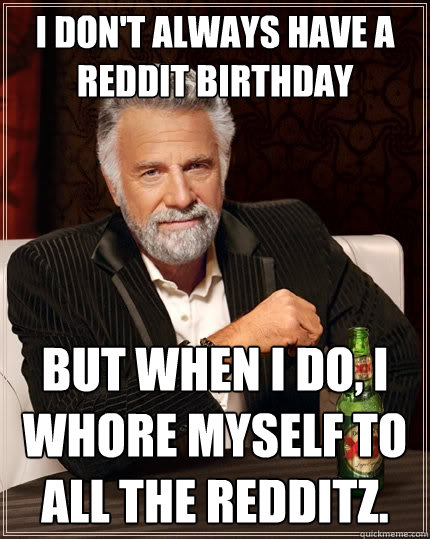 I don't always have a Reddit birthday But when I do, I whore myself to all the Redditz.   The Most Interesting Man In The World