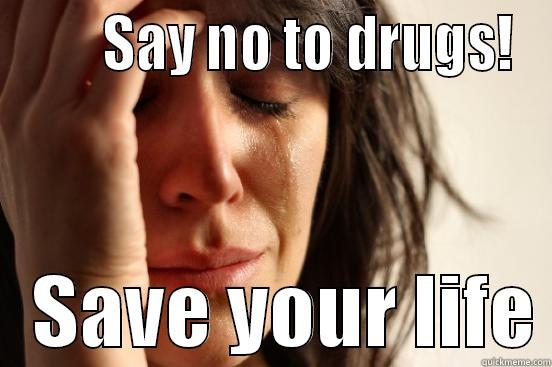 Drugs are a no no!! -        SAY NO TO DRUGS!    SAVE YOUR LIFE First World Problems