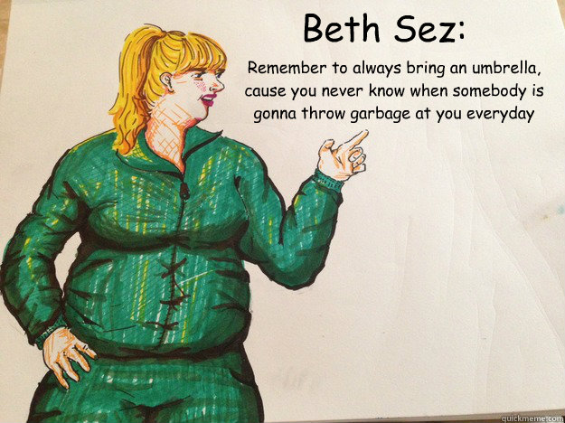 Beth Sez: Remember to always bring an umbrella, cause you never know when somebody is gonna throw garbage at you everyday  