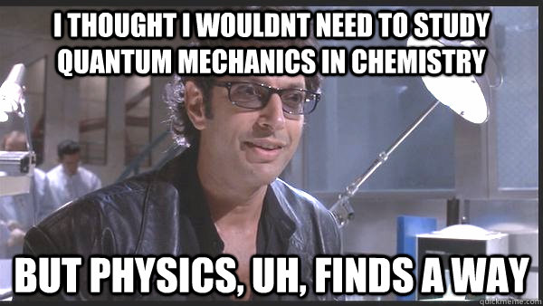 i thought i wouldnt need to study quantum mechanics in chemistry but physics, uh, finds a way  Life finds a way
