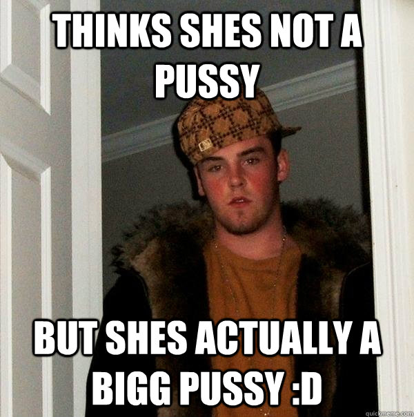 thinks shes not a pussy but shes actually a bigg pussy :D  Scumbag Steve