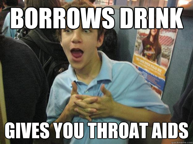 Borrows drink Gives you throat AIDS  