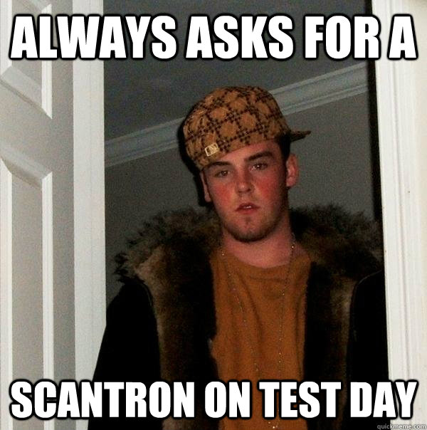 Always asks for a Scantron on test day - Always asks for a Scantron on test day  Scumbag Steve