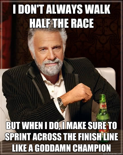 I don't always walk half the race but when I do, I make sure to sprint across the finish line like a goddamn champion  The Most Interesting Man In The World