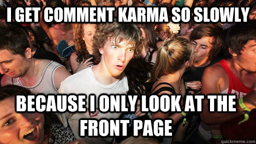 I get comment karma so slowly  because i only look at the front page  Sudden Clarity Clarence