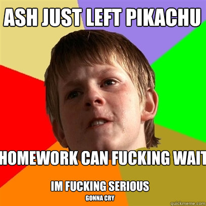 Ash just left pikachu homework can fucking wait im fucking serious gonna cry  Angry School Boy