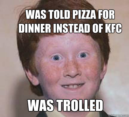 was told pizza for dinner instead of kfc was trolled  - was told pizza for dinner instead of kfc was trolled   Over Confident Ginger