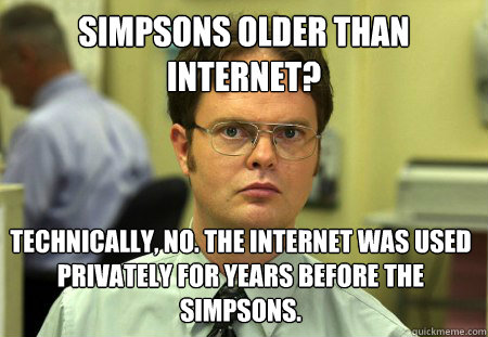 Simpsons older than internet? Technically, no. The internet was used privately for years before the Simpsons.   Dwight