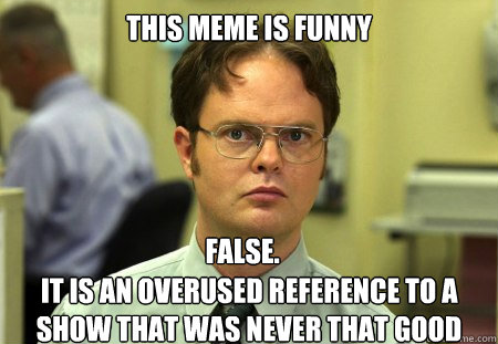 This meme is funny it is an overused reference to a show that was never that good False.  Dwight