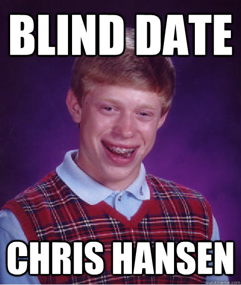 Blind date Chris Hansen  Bad Luck Brian