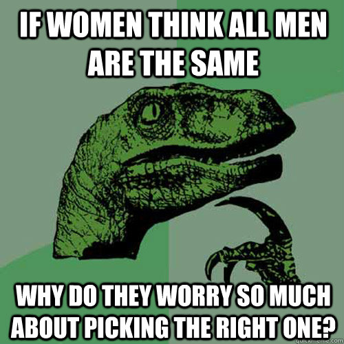 if women think all men are the same why do they worry so much about picking the right one?  Philosoraptor