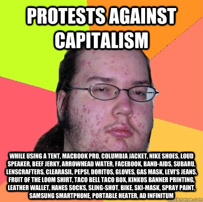 Protests against capitalism while using a tent, macbook pro, columbia jacket, nike shoes, loud speaker, beef jerky, arrowhead water, facebook, band-aids, subaru, lenscrafters, clearasil, pepsi, doritos, gloves, gas mask, levi's jeans, fruit of the loom sh  Butthurt Dweller