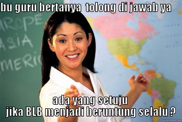 BU GURU BERTANYA  TOLONG DI JAWAB YA                   ADA YANG SETUJU  JIKA BLB MENJADI BERUNTUNG SELALU ? Unhelpful High School Teacher