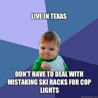 Live in Texas  Don't have to deal with mistaking ski racks for cop lights  Success Baby